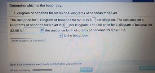 Determine which is the better buy.

1 kilogram of for $2.06 or 4 kilograms of for $7.48 
PLZ EXPLA