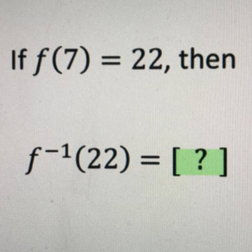 If f(7) = 22, then
f^-1(22) = [?]