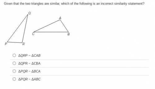 PLEASE HELP Given that the two triangles are similar, which of the following is an incorrect