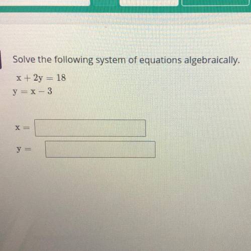 Solve the following system of equations algebraically.
x + 2y = 18
y = x-3
X=
y =