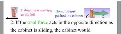 If the total force acts in the opposite direction as the cabinet is sliding, the cabinet would

A)