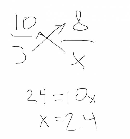 Which of the following is the solution to the equation 10/3=8/x

A)1 7/8
B)2 2/5
C)2 3/4
D)3 1/3
pl