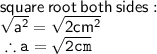 \sf square \: root \: both \: sides :  \\  \sf  \sqrt{ {a}^{2} }  =  \sqrt{2c {m}^{2} }  \\  \tt \therefore a =  \sqrt{2cm}