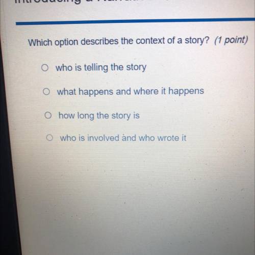 Which option describes the context of a story?

A.)who is telling the story
B.)what happens and wh