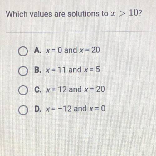 Which values are solution to x>10

O A. X=0 and x =20
OB. X= 11 and x=5
O C. X = 12 and x=20 
O