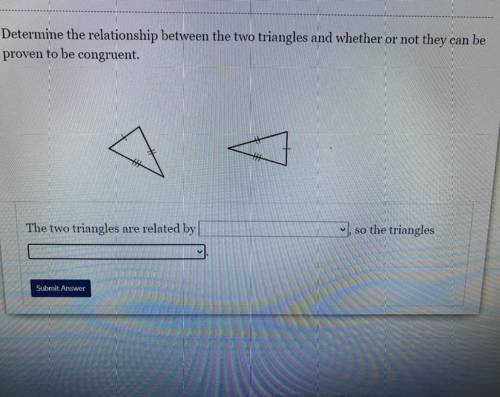 Determine the relationship between the two triangles and whether or not they

can be
proven to be