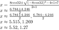 x=\frac{8 cos 32 \pm\sqrt{(-8cos 32)^2-4*1*7} }{2*1} \\x \approx \frac{6.784\pm 4.246}{2} \\x \approx \frac{6.784+4.246}{2} , \frac{6.784-4.246}{2} \\x \approx 5.515,1.269\\x \approx 5.52,1.27