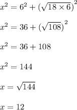 {x}^{2}  =  {6}^{2}  +  {( \sqrt{18 \times 6} )}^{2}  \\  \\  {x}^{2}  =  36 +  {( \sqrt{108} )}^{2}  \\  \\  {x}^{2}  =  36 +  108 \\  \\  {x}^{2}  = 144 \\  \\ x =  \sqrt{144}  \\  \\ x = 12