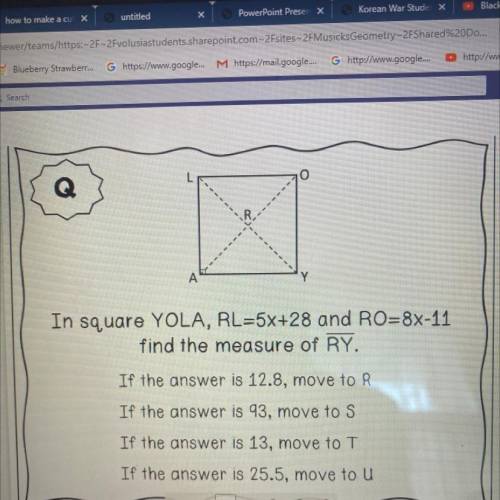 In square YOLA, RL=5x+28 and RO=8X-11

find the measure of RY.
If the answer is 12.8, move to R
If
