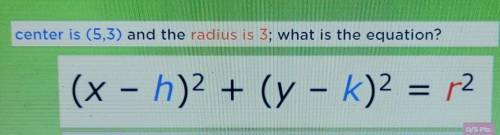 Center is (5,3) and the radius is 3; what is the equation? (x - h)^2 + (y - k)^2 = r^2

this is ab