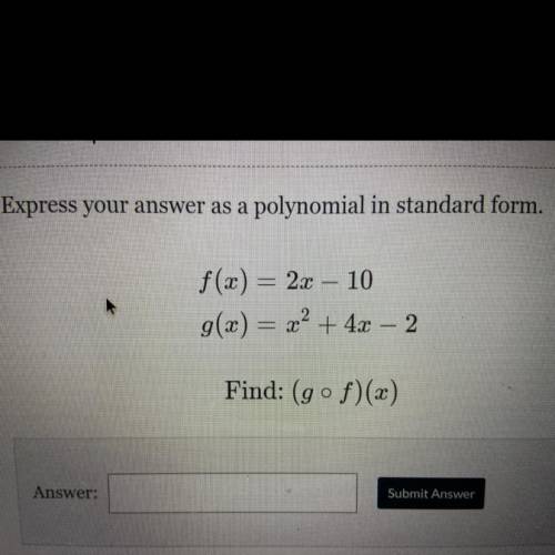 Express your answer as a polynomial in standard form.

f(3) = 2x – 10
g(x) = x² + 4x – 2
Find: (go