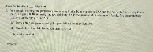 Please help

1. In a certain country, the probability that a baby that is born is a boy is 0.52 an