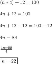 (n*4)+12=100\\\\4n+12=100\\\\4n+12-12=100-12\\\\4n=88\\\\\frac{4n=88}{4}\\\\\boxed{n=22}