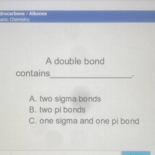 A double bond

contains ? 
A. two sigma bonds
B. two pi bonds
C. one sigma and one pi bond