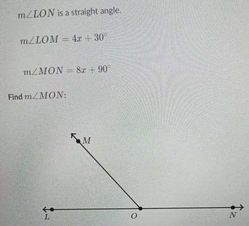 PLEASE HELP

mZLON is a straight angle. mZLOM = 4x + 30° mZMON= 8x + 90° Find mZMON: ​