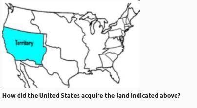HELP MEH 20 POINTS

How did the United States acquire the land indicated above?
A-They won a war o