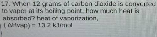 When 12 grams of carbon dioxide is converted

to vapor at its boiling point, how much heat is
abso