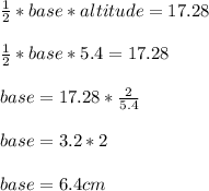 \frac{1}{2}*base *altitude = 17.28\\\\\frac{1}{2}*base*5.4=17.28\\\\base = 17.28*\frac{2}{5.4}\\\\base= 3.2*2\\\\base = 6.4 cm