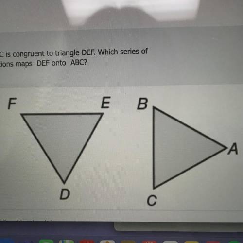Triangle ABC is congruent to triangle DEF. Which series of

transformations maps DEF onto ABC?
F
E