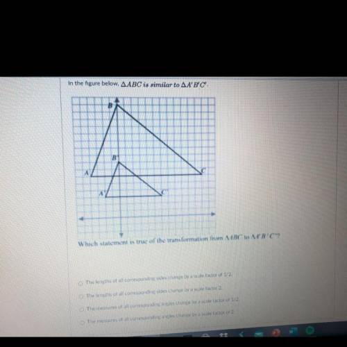 Help pls!! Which statement is true of the transformation from triangle ABC to triangle A’ B’ C’ ?