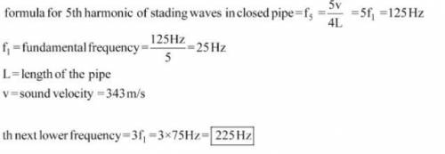 A closed pipe creates a fifth

harmonic frequency of 125 Hz.
What is the next lower frequency
that