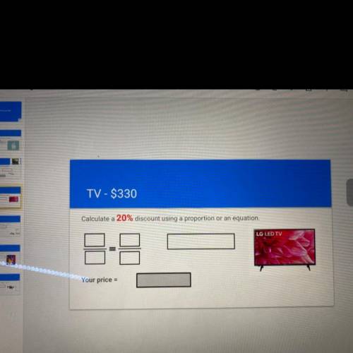 TV - $330

Calculate a 20% discount using a proportion or an equation.
LG LED TV
Your price =