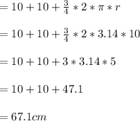 = 10 + 10 + \frac{3}{4}*2*\pi *r\\\\= 10 + 10 + \frac{3}{4} * 2 * 3.14 * 10\\\\= 10 + 10 + 3 * 3.14 * 5\\\\= 10 + 10 + 47.1\\\\= 67.1 cm