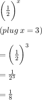 \bigg(  \frac{1}{2} \bigg)^{x}  \\  \\ (plug \: x = 3) \\  \\   = \bigg(  \frac{1}{2} \bigg)^{3} \\  \\  =  \frac{1}{ {2}^{3} }  \\  \\  =  \frac{1}{8}