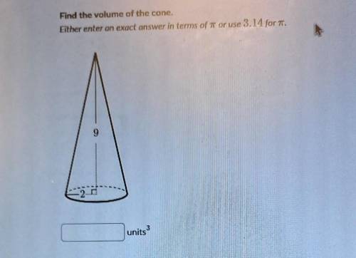 Find the volume of the cone. Either enter an exact answer in the terms of pi or use 3.14 for pi​