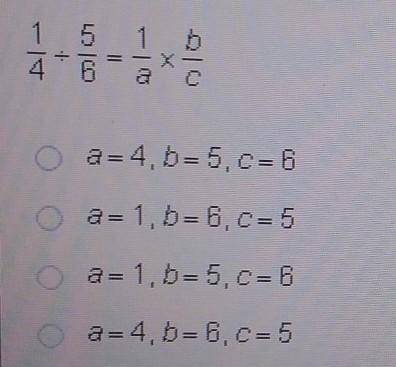 Which values of a b and c correctly complete the divison

1/4 divided by 5/6 = 1/a x b/c ​