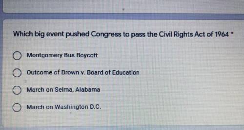 Which big event pushed Congress to pass the Civil Rights Act of 1964 *

O Montgomery Bus Boycott
O
