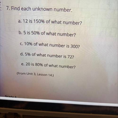 Find each unknown number.

a. 12 is 150% of what number?
b. 5 is 50% of what number?
c. 10% of wha