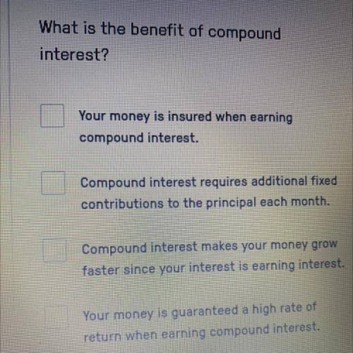 Please help!

What is the benefit of compound
interest?
Your money is insured when earning
compoun