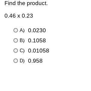 Find the product.
0.46 x 0.23
A. 0.0230
B. 0.1058
C. 0.01058
D. 0.958