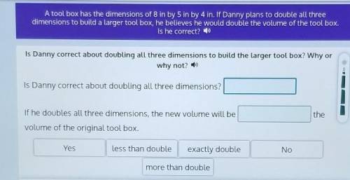 A tool box has the dimensions of 8 in by 5 in by 4 in. If Danny plans to double all three dimension