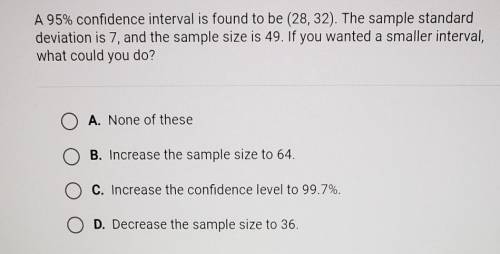 A 95% confidence interval is found to be (28, 32). The sample standard

deviation is 7, and the sa