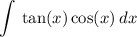 \displaystyle \int \:  \tan(x)   \cos(x) \:  dx