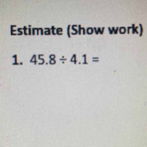 Estimate 45.8 / 4.1 = ? (Must show work)