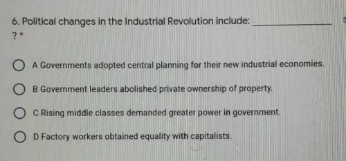 6. Political changes in the Industrial Revolution include: __________?

A. Governments adopted cen