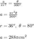 \frac{a}{\pi r^2}=\frac{\theta }{360^o}\\ \\ a=\frac{\pi r^2 \theta }{360^o}\\ \\ r=36^o,\ \theta =80^o\\ \\ a=288\pi cm^2