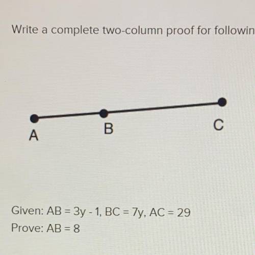 Write a complete two-column proof for following information.

Given: AB = 3y - 1, BC = 7y, AC = 29
