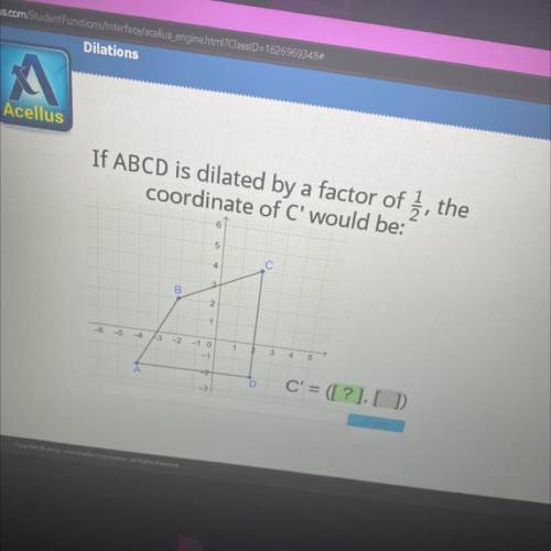 PLEASE HELP QUICK If ABCD is dilated by a factor of 3, the

coordinate of C' would be:
6
5