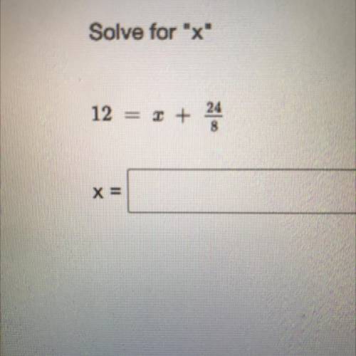 12 = x +24/8
I really need help with this