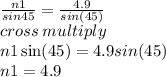 \frac{n1}{sin45}  =  \frac{4.9}{sin(45)}  \\ cross \: multiply \\ n1 \sin(45)  = 4.9sin(45) \\ n1 = 4.9