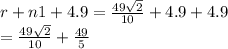 r + n1 + 4.9 =  \frac{49 \sqrt{2} }{10}  + 4.9 + 4.9 \\  =   \frac{49 \sqrt{2} }{10}   +  \frac{49}{5}