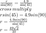 \frac{r}{ \sin(90) }  =  \frac{4.9}{ \sin(45) }  \\ \: cross \: multiply \\ rsin(45) = 4.9sin(90) \\ r =  \frac{4.9sin(90)}{ \sin(45) }  \\ r =   \frac{49 \sqrt{2} }{10}