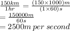 \frac{150km}{1hr}  =  \frac{(150  \times 1000)m}{(1 \times 60)s}  \\  =   \frac{150000m}{60s}  \\  = 2500m \: per \: second