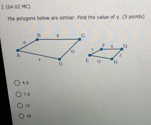 Help me please

The polygons below are similar. Find the value of y. A)4.5B)7.5C)12D)16​