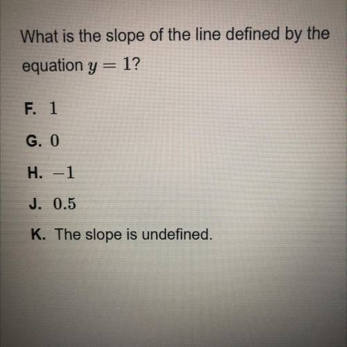 What is the slope of the line defined by the

equation y = 1?
F. 1
G. 0
H. -1
J. 0.5
K. The slope