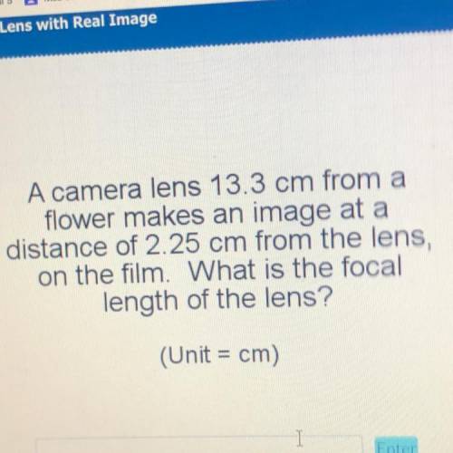 Please help!!A camera lens 13.3 cm from a

flower makes an image at a
distance of 2.25 cm from the